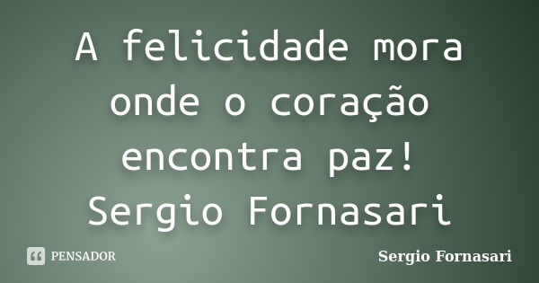 A felicidade mora onde o coração encontra paz! Sergio Fornasari... Frase de Sergio Fornasari.