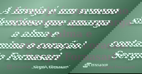 A inveja é um veneno silencioso que amarga a alma e contamina o coração! Sergio Fornasari... Frase de Sergio Fornasari.