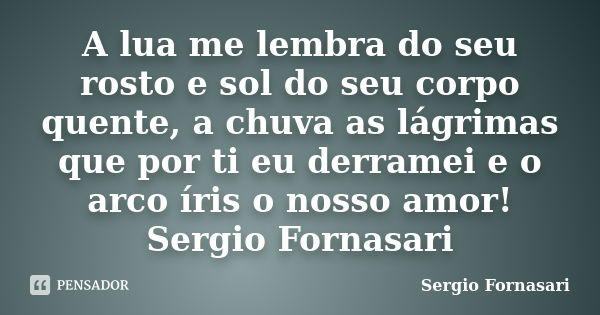 A lua me lembra do seu rosto e sol do seu corpo quente, a chuva as lágrimas que por ti eu derramei e o arco íris o nosso amor! Sergio Fornasari... Frase de Sergio Fornasari.