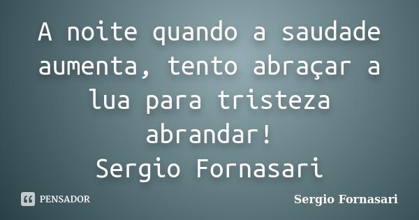 A noite quando a saudade aumenta, tento abraçar a lua para tristeza abrandar! Sergio Fornasari... Frase de Sergio Fornasari.