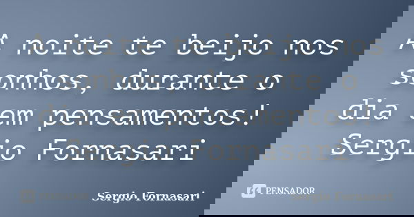 A noite te beijo nos sonhos, durante o dia em pensamentos! Sergio Fornasari... Frase de Sergio Fornasari.