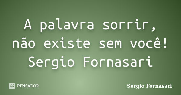 A palavra sorrir, não existe sem você! Sergio Fornasari... Frase de Sergio Fornasari.