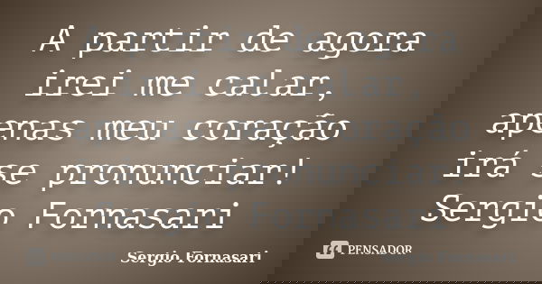 A partir de agora irei me calar, apenas meu coração irá se pronunciar! Sergio Fornasari... Frase de Sergio Fornasari.