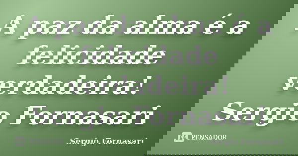 A paz da alma é a felicidade verdadeira! Sergio Fornasari... Frase de Sergio Fornasari.
