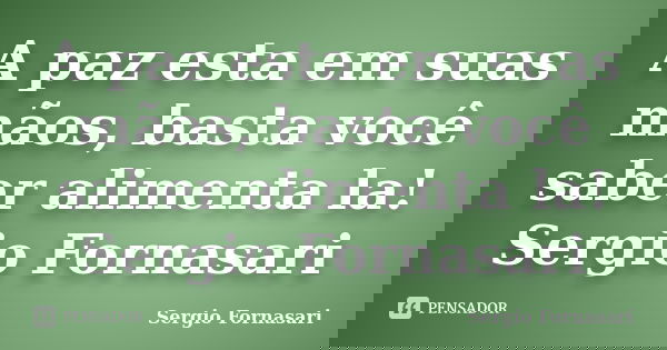 A paz esta em suas mãos, basta você saber alimenta la! Sergio Fornasari... Frase de Sergio Fornasari.