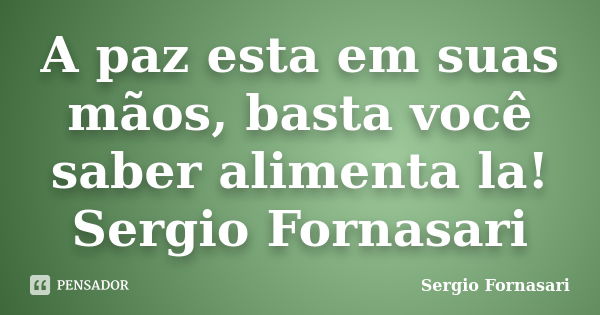 A paz esta em suas mãos, basta você saber alimenta la! Sergio Fornasari... Frase de Sergio Fornasari.