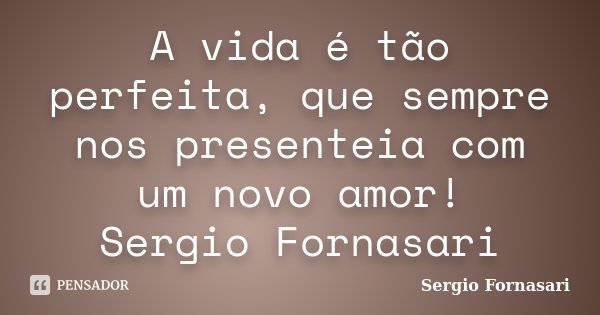 A vida é tão perfeita, que sempre nos presenteia com um novo amor! Sergio Fornasari... Frase de Sergio Fornasari.