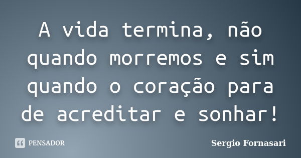 A vida termina, não quando morremos e sim quando o coração para de acreditar e sonhar!... Frase de Sergio Fornasari.