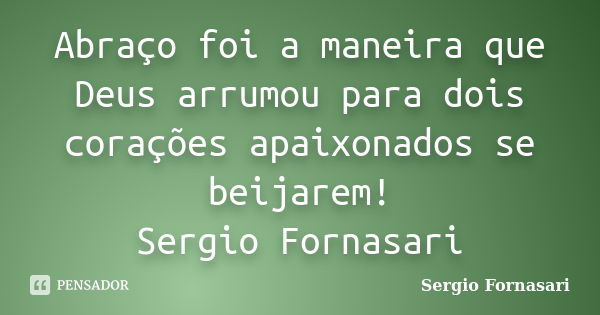 Abraço foi a maneira que Deus arrumou para dois corações apaixonados se beijarem! Sergio Fornasari... Frase de Sergio Fornasari.