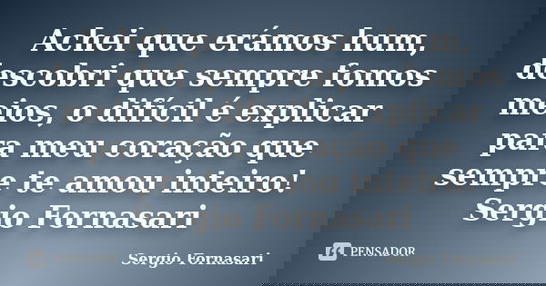 Achei que erámos hum, descobri que sempre fomos meios, o difícil é explicar para meu coração que sempre te amou inteiro! Sergio Fornasari... Frase de Sergio Fornasari.