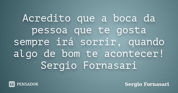 Acredito que a boca da pessoa que te gosta sempre irá sorrir, quando algo de bom te acontecer! Sergio Fornasari... Frase de Sergio Fornasari.