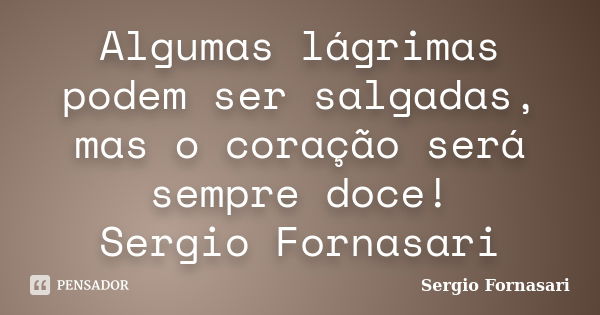 Algumas lágrimas podem ser salgadas, mas o coração será sempre doce! Sergio Fornasari... Frase de Sergio Fornasari.