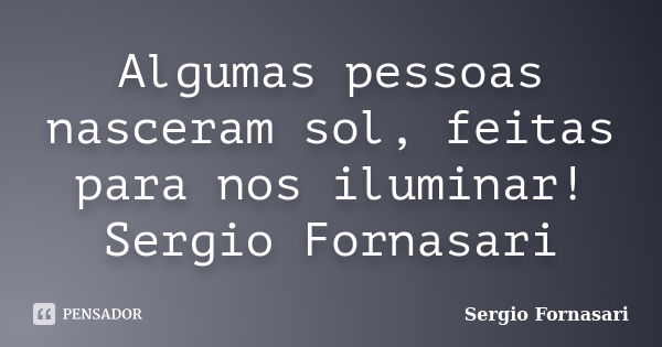 Algumas pessoas nasceram sol, feitas para nos iluminar! Sergio Fornasari... Frase de Sergio Fornasari.