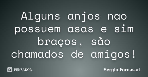 Alguns anjos nao possuem asas e sim braços, são chamados de amigos!... Frase de Sergio Fornasari.