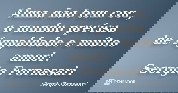 Alma não tem cor, o mundo precisa de igualdade e muito amor! Sergio Fornasari... Frase de Sergio Fornasari.