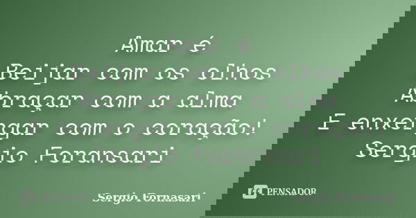 Amar é Beijar com os olhos Abraçar com a alma E enxergar com o coração! Sergio Foransari... Frase de Sergio Fornasari.