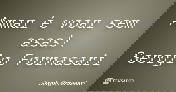 Amar é voar sem asas! Sergio Fornasari... Frase de Sergio Fornasari.