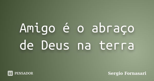 Amigo é o abraço de Deus na terra... Frase de Sergio Fornasari.