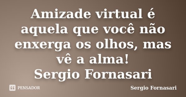 Amizade virtual é aquela que você não enxerga os olhos, mas vê a alma! Sergio Fornasari... Frase de Sergio Fornasari.