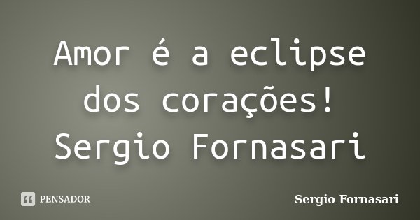Amor é a eclipse dos corações! Sergio Fornasari... Frase de Sergio Fornasari.
