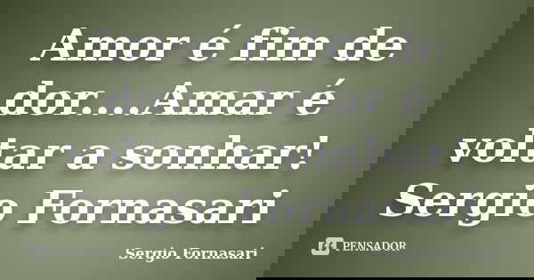 Amor é fim de dor....Amar é voltar a sonhar! Sergio Fornasari... Frase de Sergio Fornasari.