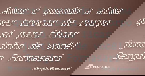 Amor é quando a alma quer trocar de corpo só para ficar juntinho de você! Sergio Fornasari... Frase de Sergio Fornasari.