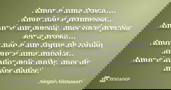 Amor é uma troca..... Amor não é promessa... Amor é um poesia, mas você precisa ser a prosa.... Amor não é um toque de violão, amor é uma música... Amor é andar... Frase de Sergio Fornasari.