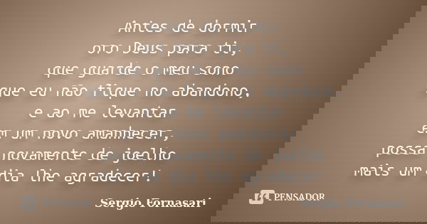 Antes de dormir oro Deus para ti, que guarde o meu sono que eu não fique no abandono, e ao me levantar em um novo amanhecer, possa novamente de joelho mais um d... Frase de Sergio Fornasari.
