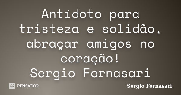 Antídoto para tristeza e solidão, abraçar amigos no coração! Sergio Fornasari... Frase de Sergio Fornasari.