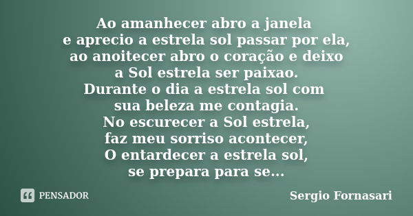 Ao amanhecer abro a janela e aprecio a estrela sol passar por ela, ao anoitecer abro o coração e deixo a Sol estrela ser paixao. Durante o dia a estrela sol com... Frase de Sergio Fornasari.