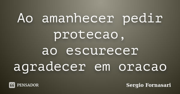 Ao amanhecer pedir protecao, ao escurecer agradecer em oracao... Frase de Sergio Fornasari.