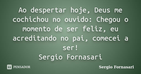 Ao despertar hoje, Deus me cochichou no ouvido: Chegou o momento de ser feliz, eu acreditando no pai, comecei a ser! Sergio Fornasari... Frase de Sergio Fornasari.