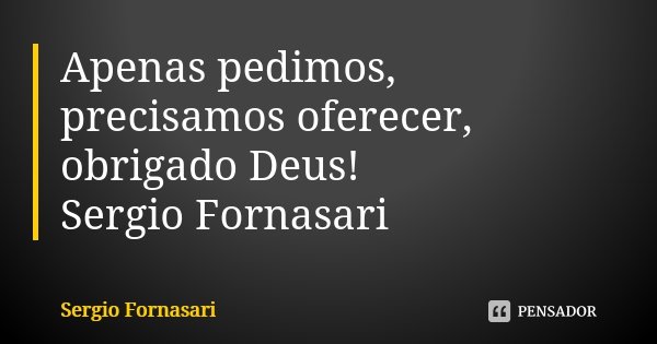 Apenas pedimos, precisamos oferecer, obrigado Deus! Sergio Fornasari... Frase de Sergio Fornasari.