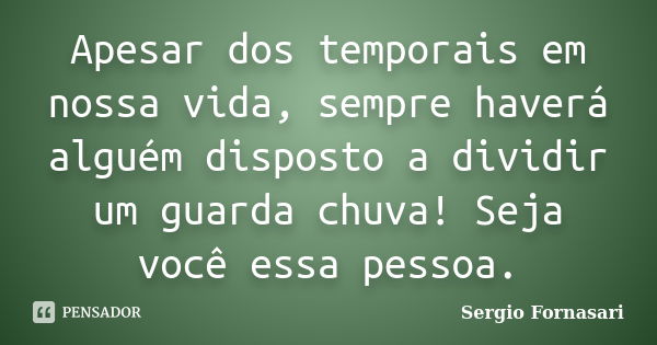 Apesar dos temporais em nossa vida, sempre haverá alguém disposto a dividir um guarda chuva! Seja você essa pessoa.... Frase de Sergio Fornasari.