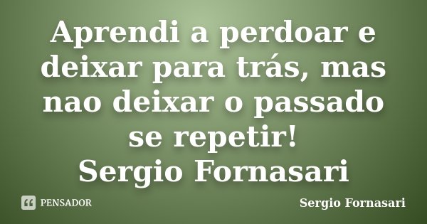 Aprendi a perdoar e deixar para trás, mas nao deixar o passado se repetir! Sergio Fornasari... Frase de Sergio Fornasari.