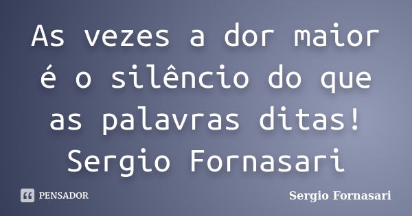 As vezes a dor maior é o silêncio do que as palavras ditas! Sergio Fornasari... Frase de Sergio Fornasari.