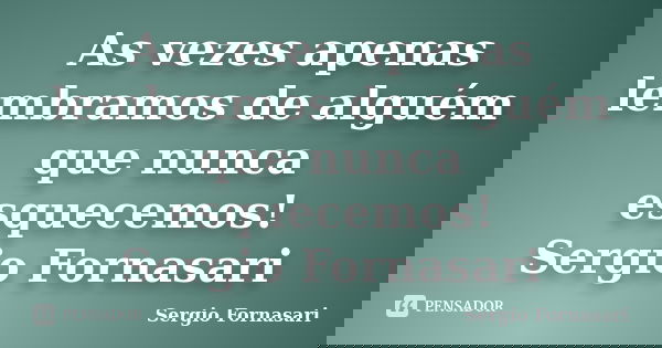 As vezes apenas lembramos de alguém que nunca esquecemos! Sergio Fornasari... Frase de Sergio Fornasari.