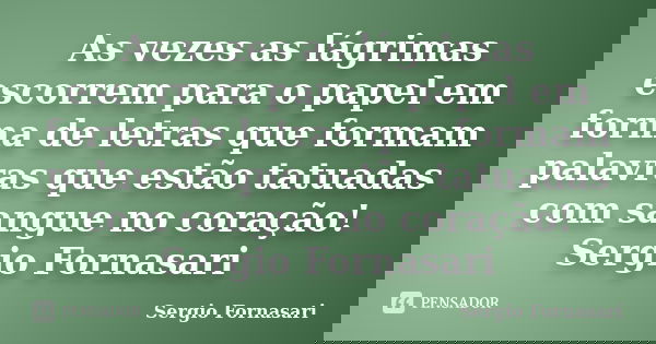 As vezes as lágrimas escorrem para o papel em forma de letras que formam palavras que estão tatuadas com sangue no coração! Sergio Fornasari... Frase de Sergio Fornasari.