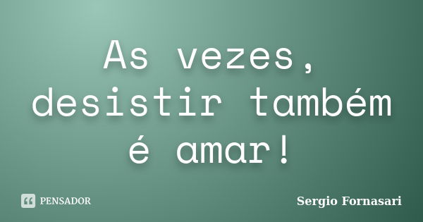 As vezes, desistir também é amar!... Frase de Sergio Fornasari.