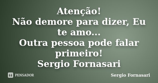 Atenção! Não demore para dizer, Eu te amo... Outra pessoa pode falar primeiro! Sergio Fornasari... Frase de Sergio Fornasari.
