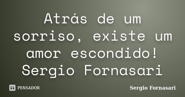 Atrás de um sorriso, existe um amor escondido! Sergio Fornasari... Frase de Sergio Fornasari.