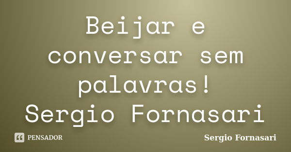 Beijar e conversar sem palavras! Sergio Fornasari... Frase de Sergio Fornasari.