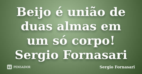 Beijo é união de duas almas em um só corpo! Sergio Fornasari... Frase de Sergio Fornasari.