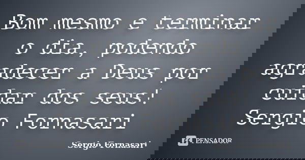 Bom mesmo e terminar o dia, podendo agradecer a Deus por cuidar dos seus! Sergio Fornasari... Frase de Sergio Fornasari.
