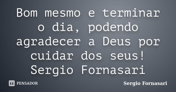 Bom mesmo e terminar o dia, podendo agradecer a Deus por cuidar dos seus! Sergio Fornasari... Frase de Sergio Fornasari.