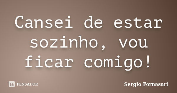 Cansei de estar sozinho, vou ficar comigo!... Frase de Sergio Fornasari.