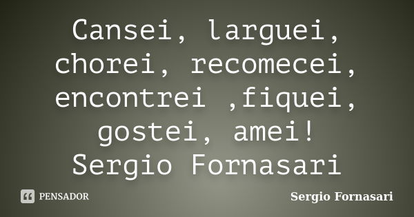 Cansei, larguei, chorei, recomecei, encontrei ,fiquei, gostei, amei! Sergio Fornasari... Frase de Sergio Fornasari.