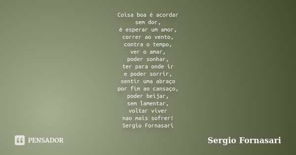 Coisa boa é acordar sem dor, é esperar um amor, correr ao vento, contra o tempo, ver o amar, poder sonhar, ter para onde ir e poder sorrir, sentir uma abraço po... Frase de Sergio Fornasari.