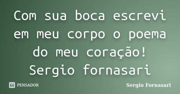 Com sua boca escrevi em meu corpo o poema do meu coração! Sergio fornasari... Frase de Sergio Fornasari.