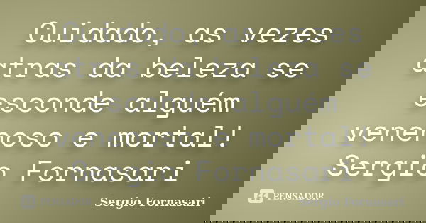 Cuidado, as vezes atras da beleza se esconde alguém venenoso e mortal! Sergio Fornasari... Frase de Sergio Fornasari.
